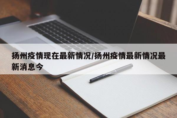 扬州疫情现在最新情况/扬州疫情最新情况最新消息今