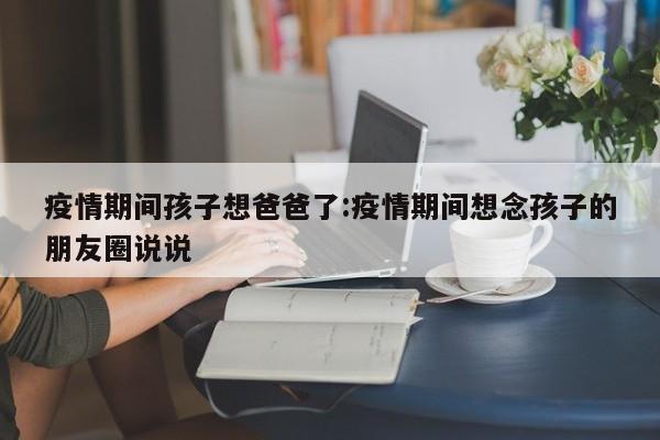 疫情期间孩子想爸爸了:疫情期间想念孩子的朋友圈说说