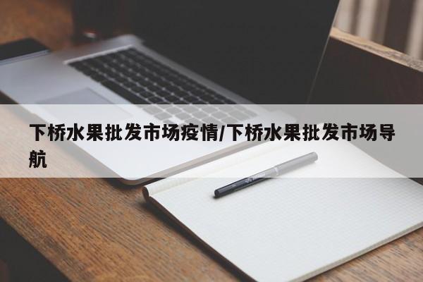 下桥水果批发市场疫情/下桥水果批发市场导航