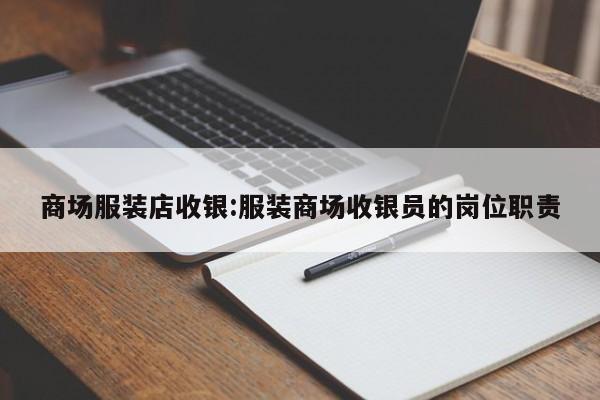 商场服装店收银:服装商场收银员的岗位职责