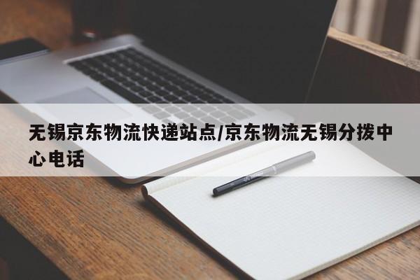 无锡京东物流快递站点/京东物流无锡分拨中心电话