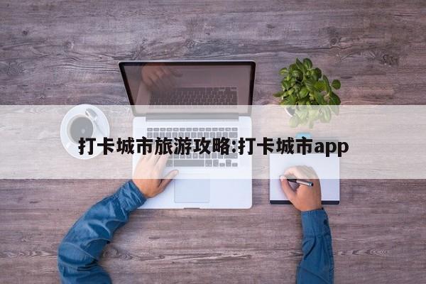 打卡城市旅游攻略:打卡城市app
