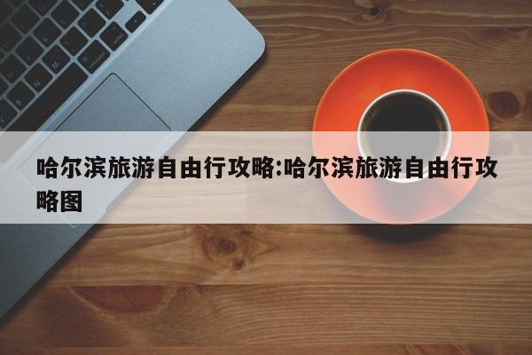 哈尔滨旅游自由行攻略:哈尔滨旅游自由行攻略图