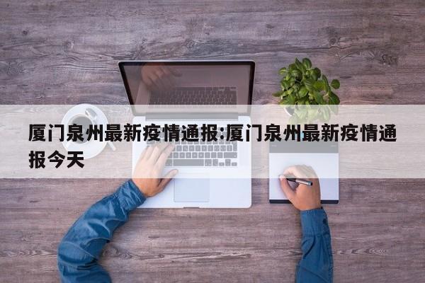 厦门泉州最新疫情通报:厦门泉州最新疫情通报今天